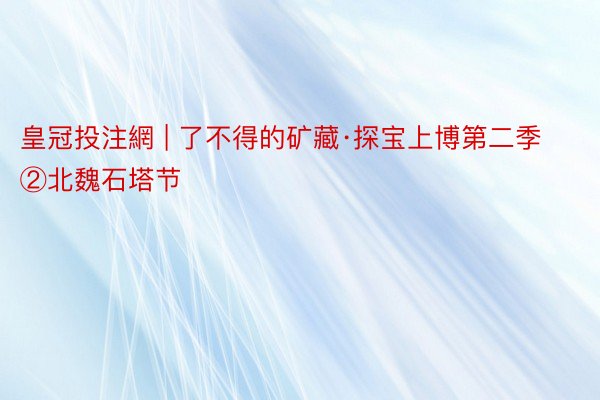 皇冠投注網 | 了不得的矿藏·探宝上博第二季②北魏石塔节
