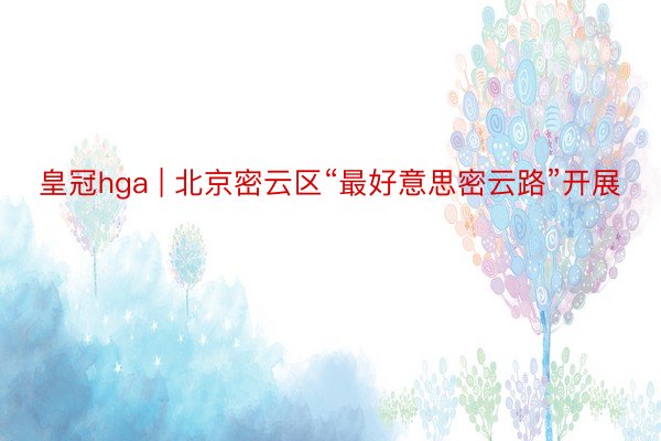 皇冠hga | 北京密云区“最好意思密云路”开展