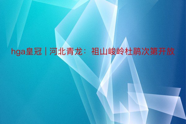 hga皇冠 | 河北青龙:祖山峻岭杜鹃次第开放