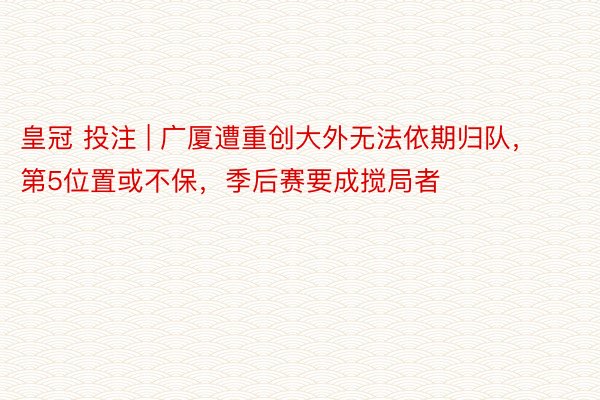 皇冠 投注 | 广厦遭重创大外无法依期归队，第5位置或不保，季后赛要成搅局者