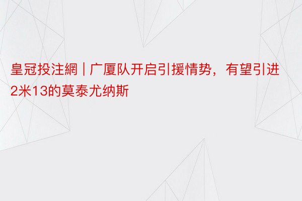 皇冠投注網 | 广厦队开启引援情势，有望引进2米13的莫泰尤纳斯