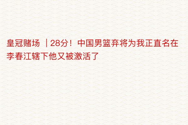 皇冠赌场  | 28分！中国男篮弃将为我正直名在李春江辖下他又被激活了