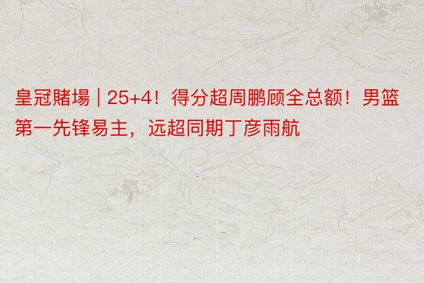 皇冠賭場 | 25+4！得分超周鹏顾全总额！男篮第一先锋易主，远超同期丁彦雨航