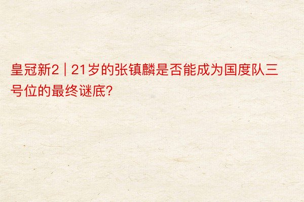 皇冠新2 | 21岁的张镇麟是否能成为国度队三号位的最终谜底？