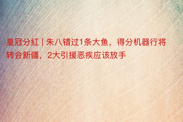 皇冠分紅 | 朱八错过1条大鱼，得分机器行将转会新疆，2大引援恶疾应该放手