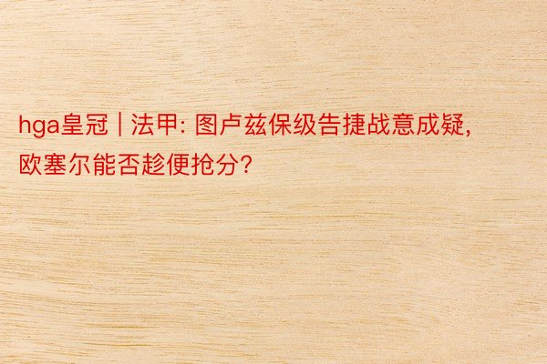 hga皇冠 | 法甲: 图卢兹保级告捷战意成疑， 欧塞尔能否趁便抢分?