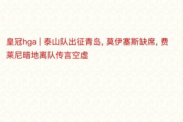 皇冠hga | 泰山队出征青岛， 莫伊塞斯缺席， 费莱尼暗地离队传言空虚