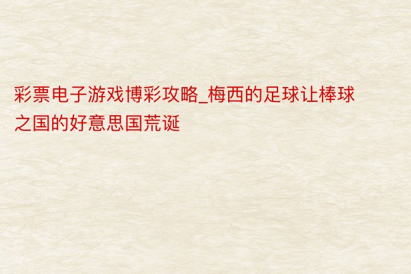 彩票电子游戏博彩攻略_梅西的足球让棒球之国的好意思国荒诞