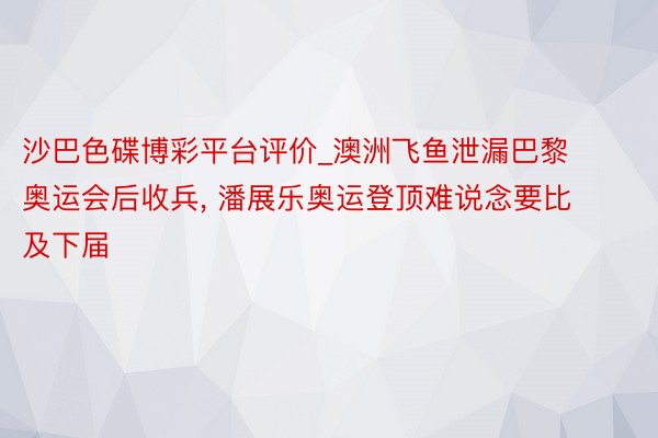 沙巴色碟博彩平台评价_澳洲飞鱼泄漏巴黎奥运会后收兵， 潘展乐奥运登顶难说念要比及下届