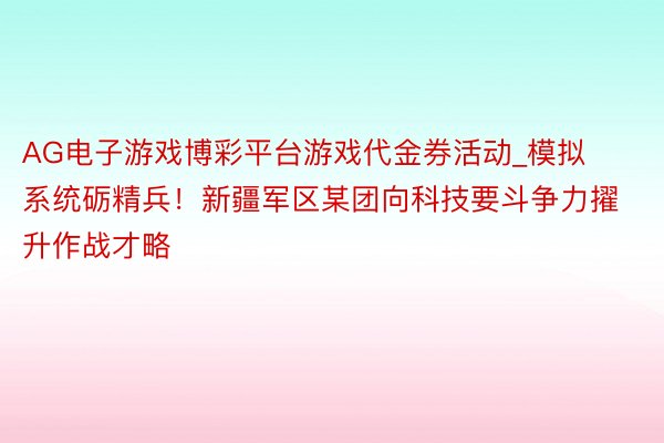 AG电子游戏博彩平台游戏代金券活动_模拟系统砺精兵！新疆军区某团向科技要斗争力擢升作战才略