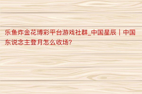 乐鱼炸金花博彩平台游戏社群_中国星辰｜中国东说念主登月怎么收场？