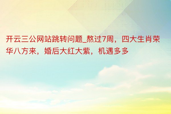 开云三公网站跳转问题_熬过7周，四大生肖荣华八方来，婚后大红大紫，机遇多多