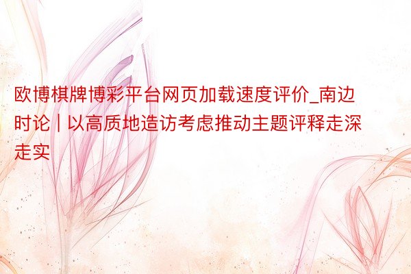 欧博棋牌博彩平台网页加载速度评价_南边时论 | 以高质地造访考虑推动主题评释走深走实
