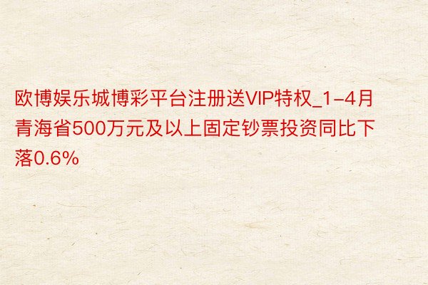 欧博娱乐城博彩平台注册送VIP特权_1-4月青海省500万元及以上固定钞票投资同比下落0.6%