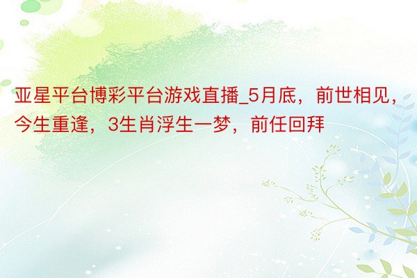 亚星平台博彩平台游戏直播_5月底，前世相见，今生重逢，3生肖浮生一梦，前任回拜