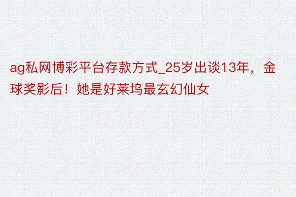 ag私网博彩平台存款方式_25岁出谈13年，金球奖影后！她是好莱坞最玄幻仙女