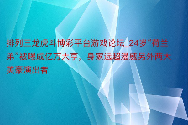 排列三龙虎斗博彩平台游戏论坛_24岁“荷兰弟”被曝成亿万大亨，身家远超漫威另外两大英豪演出者