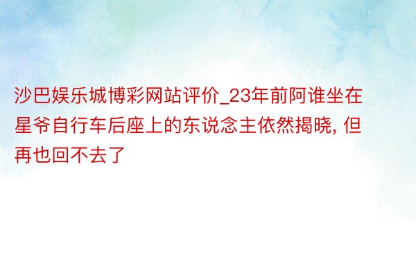 沙巴娱乐城博彩网站评价_23年前阿谁坐在星爷自行车后座上的东说念主依然揭晓， 但再也回不去了