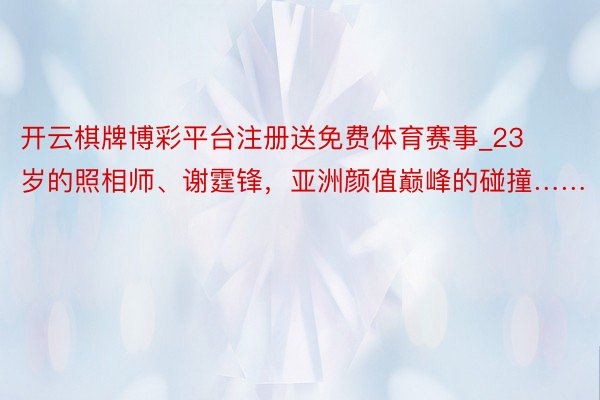 开云棋牌博彩平台注册送免费体育赛事_23岁的照相师、谢霆锋，亚洲颜值巅峰的碰撞……