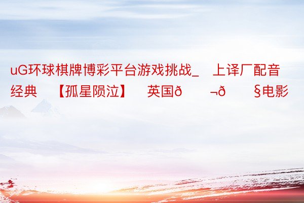 uG环球棋牌博彩平台游戏挑战_♥上译厂配音经典♥【孤星陨泣】♦英国🇬🇧电影