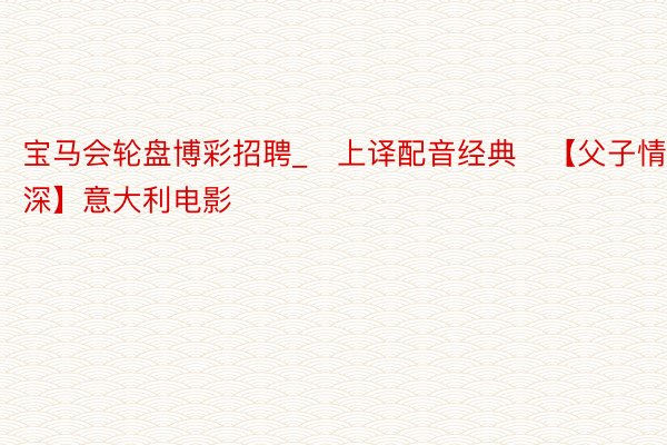 宝马会轮盘博彩招聘_♥上译配音经典♥【父子情深】意大利电影