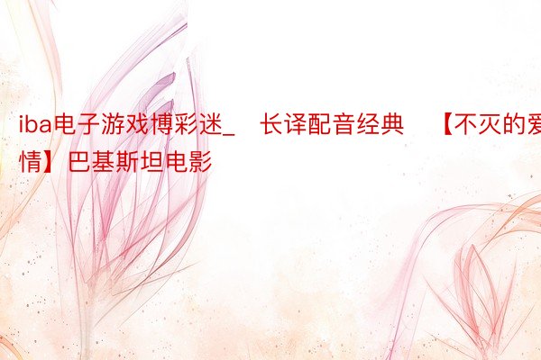 iba电子游戏博彩迷_♥长译配音经典♥【不灭的爱情】巴基斯坦电影